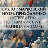 Истребитель-перехватчик Су-15. Граница на замке!, książka audio Виктора Марковского. ISDN70564963