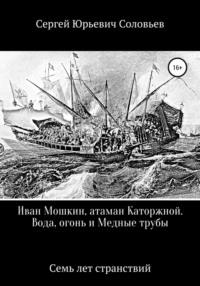 Иван Мошкин, атаман Каторжной. Вода, огонь и Медные трубы - Сергей Соловьев