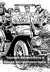 Черный автомобиль и банда экспроприаторов - Сергей Соловьев