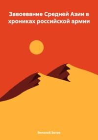 Завоевание Средней Азии в хрониках российской армии - Виталий Зотов