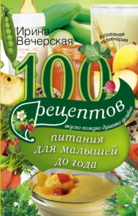 100 рецептов питания для малышей до года. Вкусно, полезно, душевно, целебно - Ирина Вечерская