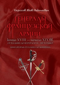 Генералы французской армии конца XVIII – начала XIX вв.: от Вальми до Ватерлоо и… не только! Книга вторая: от Газана до Дюшерона - Яков Нерсесов