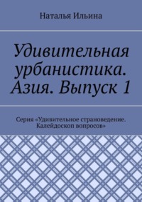 Удивительная урбанистика. Азия. Выпуск 1. Серия «Удивительное страноведение. Калейдоскоп вопросов» - Наталья Ильина