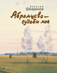 Абрамцево – судьба моя - Алексей Шмаринов