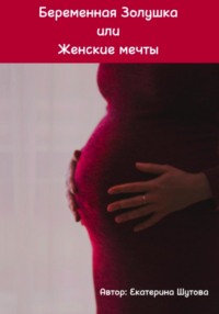 Беременная Золушка или Женские мечты - Екатерина Шутова