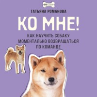 Ко мне! Как научить собаку моментально возвращаться по команде, książka audio Татьяны Романовой. ISDN70596853