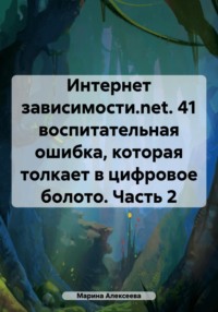 Интернет зависимости.net. 41 воспитательная ошибка, которая толкает в цифровое болото. Часть 2 - Марина Алексеева