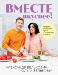 Вместе вкуснее! Секреты домашней кухни и семейного счастья - Александр Белькович