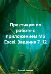 Практикум по работе с приложением MS Excel. Задания 7_12 - Николай Морозов