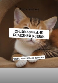 Энциклопедия болезней кошек. Чтобы кошка была здорова! - Игорь Семенов