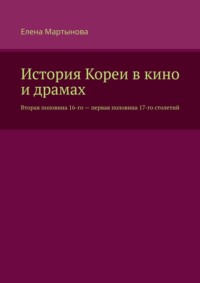 История Кореи в кино и драмах. Вторая половина 16-го – первая половина 17-го столетий - Елена Мартынова