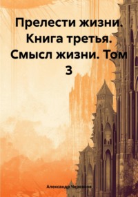 Прелести жизни. Книга третья. Смысл жизни. Том 3 - Александр Черевков