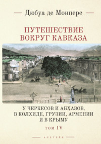 Путешествие вокруг Кавказа. У черкесов и абхазов, в Колхиде, Грузии, Армении и в Крыму. С живописным географическим, археологическим и геологическим атласом. Том 4 - Фредерик Дюбуа де Монпере