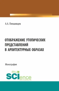 Отображение утопических представлений в архитектурных образах. (Аспирантура, Бакалавриат, Магистратура). Монография. - Александр Плешивцев