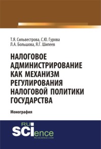 Налоговое администрирование как механизм регулирования налоговой политики государства. (Аспирантура, Магистратура, Специалитет). Монография. - Тамара Сильвестрова