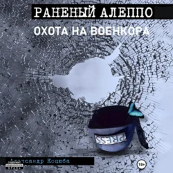 Охота на военкора. Раненый Алеппо, audiobook Александра Леонидовича Коцюбы. ISDN70616425