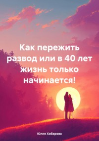 Как пережить развод или в 40 лет жизнь только начинается! - Юлия Хабарова