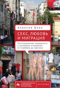 Секс, любовь и миграция. Постсоциализм, модерность и интимные отношения от Стамбула до Арктики, аудиокнига Алексии Блок. ISDN70620868