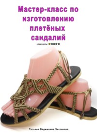 Мастер-класс по изготовлению плетёных сандалий - Татьяна Чистякова