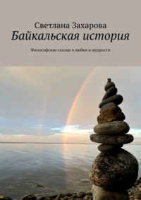 Байкальская история. Философские сказки о любви и мудрости - Светлана Захарова