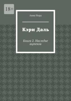 Кэри Даль. Книга 2. Наследие ацтеков - Анна Норд