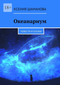 Океанариум. Повести и сказки - Ксения Шаманова