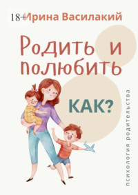 Родить и полюбить. Как? Психология родительства - Ирина Василакий