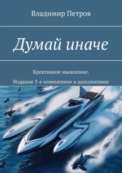 Думай иначе. Креативное мышление. Издание 3-е измененное и дополненное - Владимир Петров