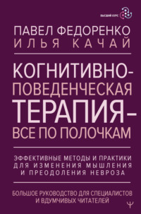 Когнитивно-поведенческая терапия – всё по полочкам. Эффективные методы и практики для изменения мышления и преодоления невроза. Большое руководство для специалистов и вдумчивых читателей - Павел Федоренко