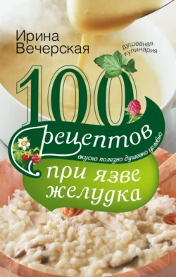 100 рецептов при язве желудка. Вкусно, полезно, душевно, целебно - Ирина Вечерская