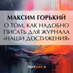 О том, как надобно писать для журнала «Наши достижения» - Максим Горький