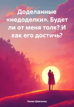 Доделанные «недоделки». Будет ли от меня толк? И как его достичь? - Лилия Шевченко