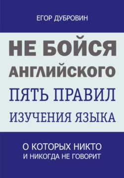 Не бойся английского. Пять правил изучения языка, о которых никто и никогда не говорит - Егор Дубровин