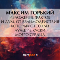 Изложение фактов и дум, от взаимодействия которых отсохли лучшие куски моего сердца - Максим Горький