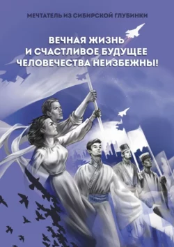 Вечная жизнь и счастливое будущее человечества неизбежны! -  Мечтатель из сибирской глубинки