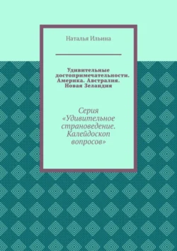 Удивительные достопримечательности. Америка. Австралия. Новая Зеландия. Серия «Удивительное страноведение. Калейдоскоп вопросов» - Наталья Ильина