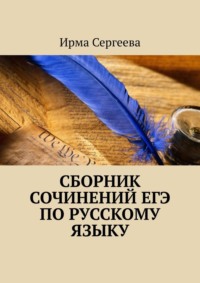 Сборник сочинений ЕГЭ по русскому языку - Ирма Сергеева