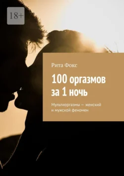 100 оргазмов за 1 ночь. Мультиоргазмы – женский и мужской феномен, audiobook Риты Фокс. ISDN70645510