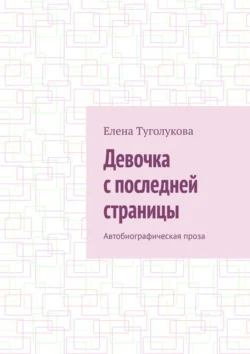 Девочка с последней страницы. Автобиографическая проза - Елена Туголукова