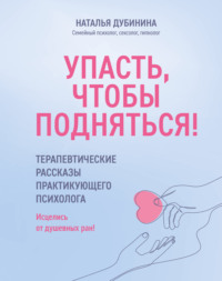 Упасть, чтобы подняться! Терапевтические рассказы практикующего психолога. Исцелись от душевных ран! - Наталья Дубинина