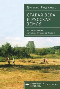 Старая вера и русская земля. Исследования истории этики на Урале - Дуглас Роджерс