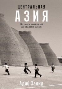 Центральная Азия: От века империй до наших дней - Адиб Халид
