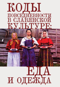 Коды повседневности в славянской культуре: еда и одежда - Коллектив авторов