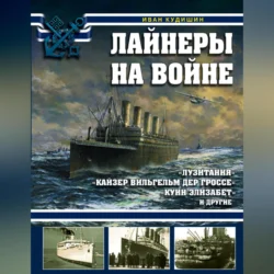 Лайнеры на войне. «Лузитания», «Кайзер Вильгельм дер Гроссе», «Куин Элизабет» и другие - Иван Кудишин