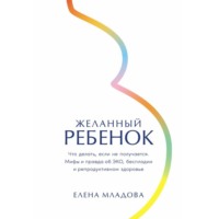 Желанный ребенок: Что делать, если не получается. Мифы и правда об ЭКО, бесплодии и репродуктивном здоровье - Елена Младова