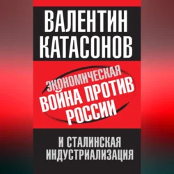 Экономическая война против России и сталинская индустриализация, аудиокнига Валентина Юрьевича Катасонова. ISDN70701274