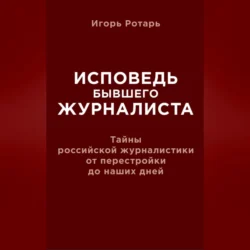 Исповедь бывшего журналиста. Тайны российской журналистики от перестройки до наших дней, аудиокнига Игоря Ротаря. ISDN70703617