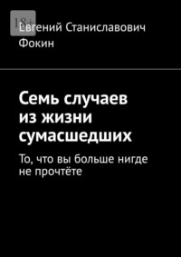 Семь случаев из жизни сумасшедших. То, что вы больше нигде не прочтёте, audiobook Евгения Станиславовича Фокина. ISDN70708582