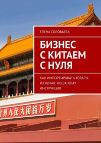 Бизнес с Китаем с нуля. Как импортировать товары из Китая: пошаговая инструкция - Елена Соловьева