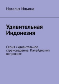 Удивительная Индонезия. Серия «Удивительное страноведение. Калейдоскоп вопросов» - Наталья Ильина